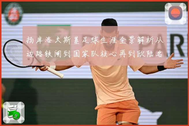扬库洛夫斯基足球生涯全景解析从边路铁闸到国家队核心再到欧陆名将的传奇征程