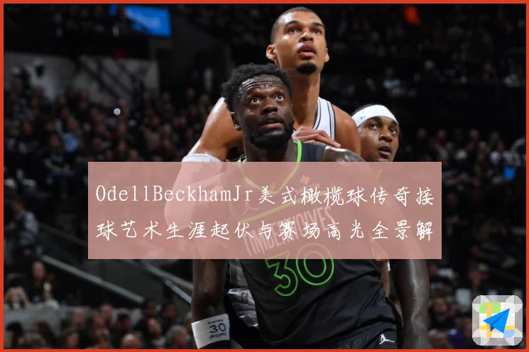 OdellBeckhamJr美式橄榄球传奇接球艺术生涯起伏与赛场高光全景解析