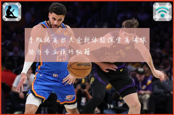 李维诺高尔夫全新体验探索高端球场与专业技巧秘籍