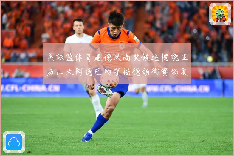 美职篮体育道德风尚奖候选揭晓亚历山大阿德巴约霍福德领衔赛场复盘