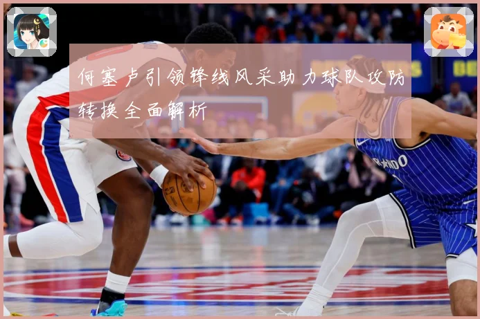 何塞卢引领锋线风采助力球队攻防转换全面解析