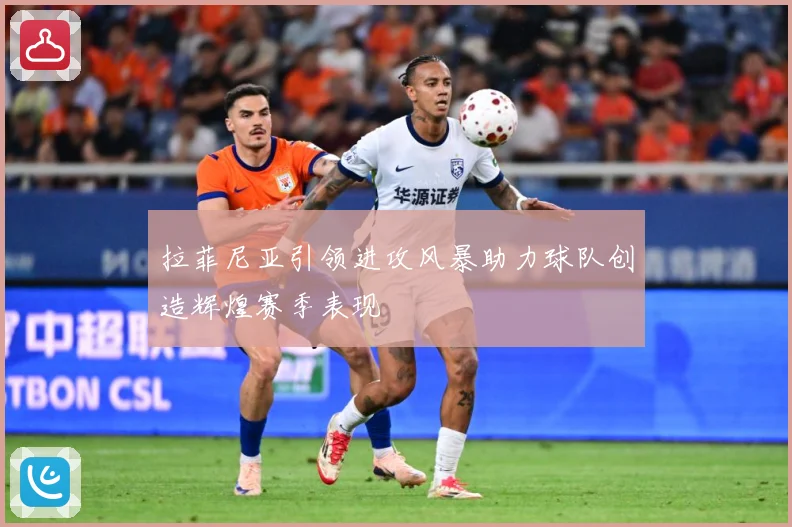 拉菲尼亚引领进攻风暴助力球队创造辉煌赛季表现