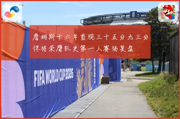 詹姆斯十六年首现三十五分九三分悍将荣膺队史第一人赛场复盘