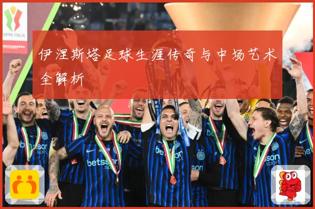 伊涅斯塔足球生涯传奇与中场艺术全解析