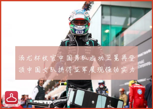汤尤杯收官中国男队成功卫冕再登顶中国女队拼得亚军展现强劲实力成长观察