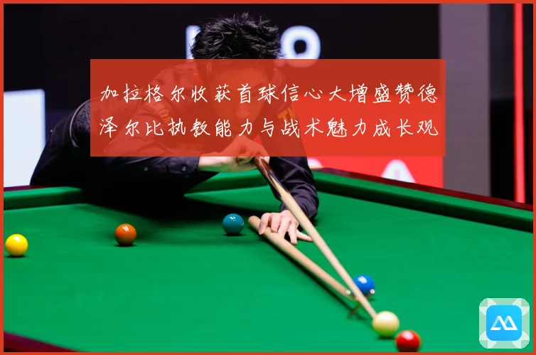 加拉格尔收获首球信心大增盛赞德泽尔比执教能力与战术魅力成长观察