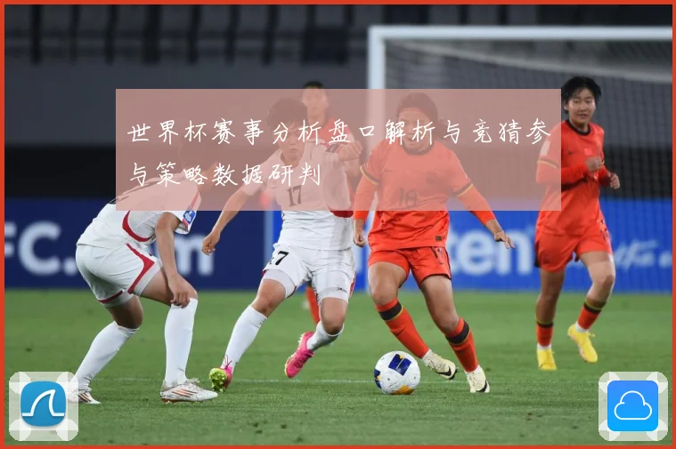 世界杯赛事分析盘口解析与竞猜参与策略数据研判