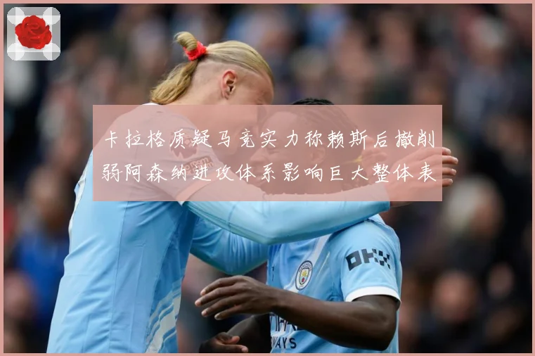 卡拉格质疑马竞实力称赖斯后撤削弱阿森纳进攻体系影响巨大整体表战术观察