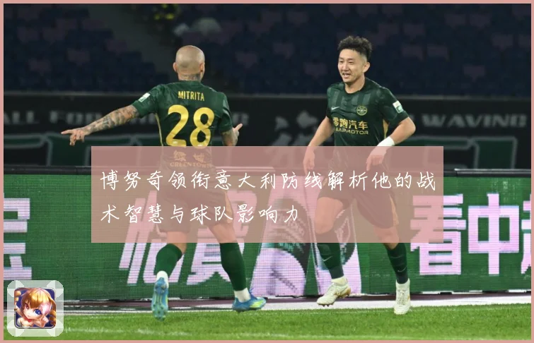 博努奇领衔意大利防线解析他的战术智慧与球队影响力