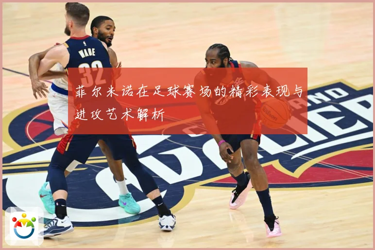 菲尔米诺在足球赛场的精彩表现与进攻艺术解析