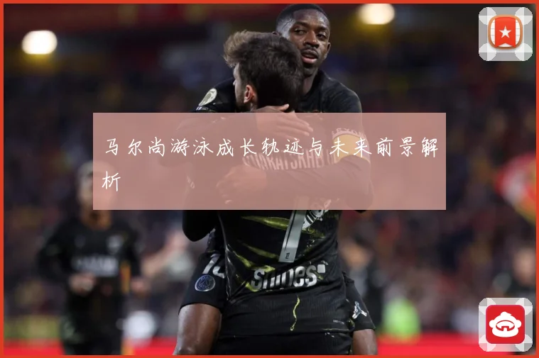 马尔尚游泳成长轨迹与未来前景解析