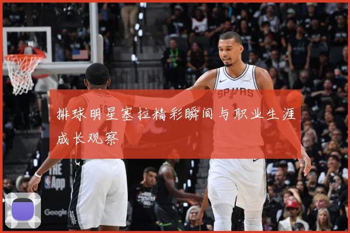 排球明星塞拉精彩瞬间与职业生涯成长观察