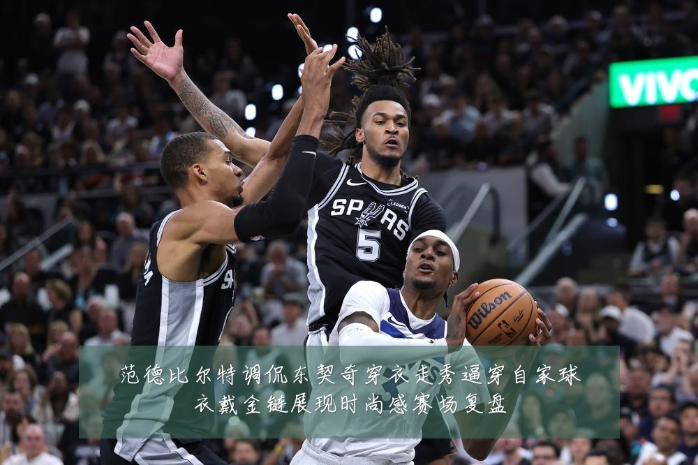 范德比尔特调侃东契奇穿衣走秀逼穿自家球衣戴金链展现时尚感赛场复盘