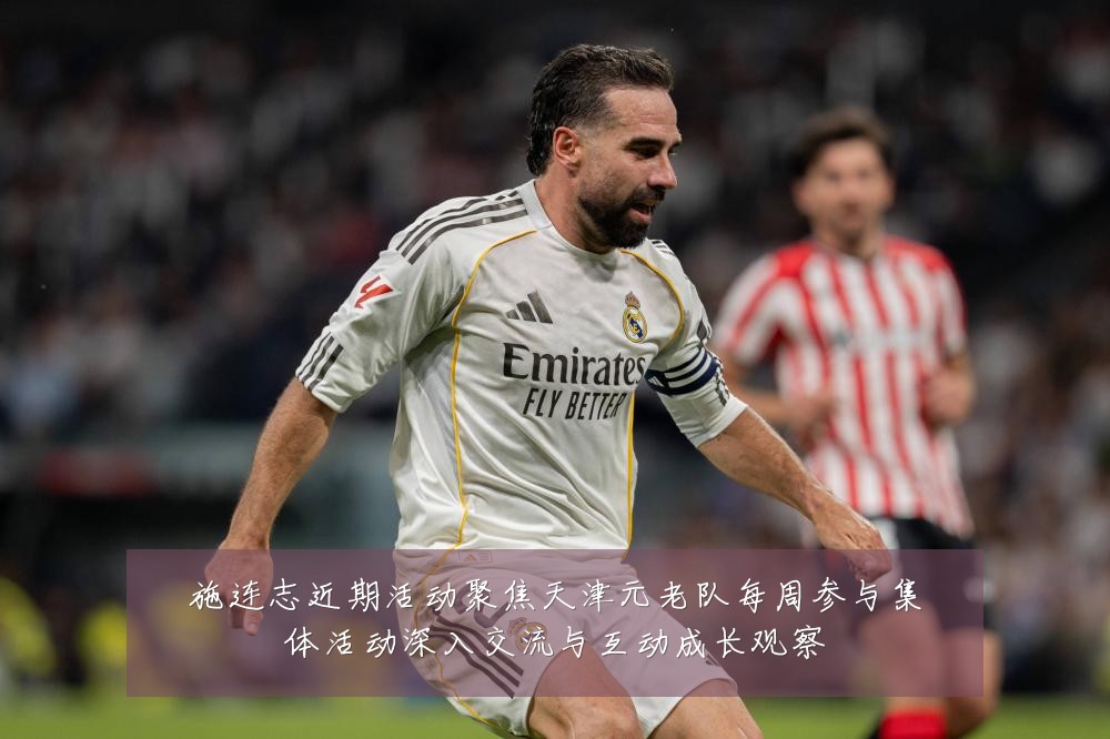 施连志近期活动聚焦天津元老队每周参与集体活动深入交流与互动成长观察