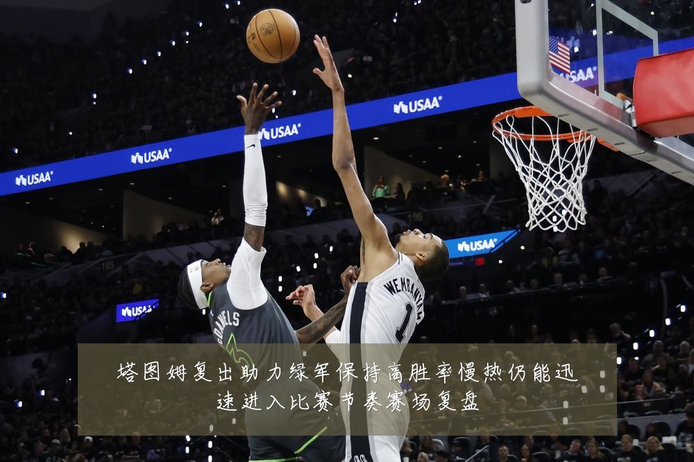 塔图姆复出助力绿军保持高胜率慢热仍能迅速进入比赛节奏赛场复盘