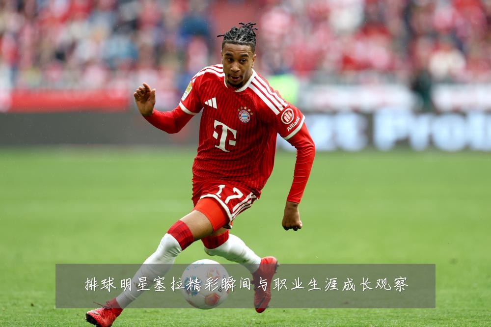 排球明星塞拉精彩瞬间与职业生涯成长观察